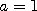 a = 1