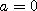 a = 0